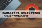 包含借助高尔夫外交，高市早苗延续安倍路线，成功拉近与特朗普关系的词条