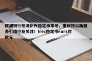 欧洲银行抢滩新兴稳定币市场，重磅推出新服务引爆行业关注！/rec稳定币eurs对欧元