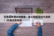 巴西总统喊话特朗普：请立即取消40%关税！/巴西总统拒绝