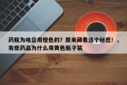 药瓶为啥总用橙色的？原来藏着这个秘密！，有些药品为什么用黄色瓶子装