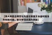 【澳大利亚总理否认与查尔斯国王会面时提及共和制问题，查尔斯访问澳大利亚】