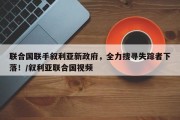 联合国联手叙利亚新政府，全力搜寻失踪者下落！/叙利亚联合国视频