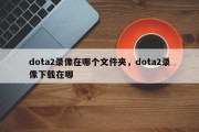 dota2录像在哪个文件夹，dota2录像下载在哪