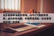 包含美国原油库存激增，OPEC下调需求预期，油价跌势加剧！市场震荡再起，投资者如何应对？的词条