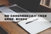 戴维·拉米将接待美国副总统JD·万斯后者抵英度假，戴拉维多瓦