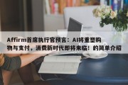 Affirm首席执行官预言：AI将重塑购物与支付，消费新时代即将来临！的简单介绍