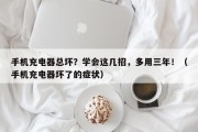 手机充电器总坏？学会这几招，多用三年！（手机充电器坏了的症状）