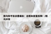 俄乌和平协议遭痛批：这根本就是投降！/俄乌冲突