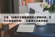三星、SK海力士面临美国出口管制冲击，芯片行业危机升级！，三星海力士美光排名