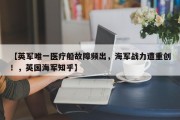 【英军唯一医疗船故障频出，海军战力遭重创！，英国海军知乎】