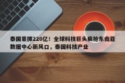 泰国豪掷220亿！全球科技巨头疯抢东南亚数据中心新风口，泰国科技产业