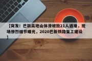 【突发！巴新高地山体滑坡致21人遇难，现场惨烈细节曝光，2020巴新铁路复工建设】