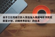 关于三位苏格兰影人获选加入英国电影学院奖新星计划，闪耀世界影坛！的信息