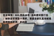 包含突发！NHL教练米奇·洛夫遭双重打击：被联盟禁赛整个赛季，更遭首都队直接解雇助理教练职务！的词条