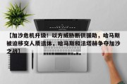 【加沙危机升级！以方威胁断供援助，哈马斯被迫移交人质遗体，哈马斯和法塔赫争夺加沙之战】