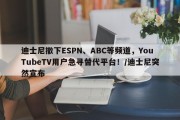 迪士尼撤下ESPN、ABC等频道，YouTubeTV用户急寻替代平台！/迪士尼突然宣布