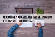 外卖员殴打六旬司机致其重伤被捕，网友怒斥：必须严惩！（外卖员打人）