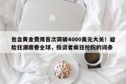 包含黄金费用首次突破4000美元大关！避险狂潮席卷全球，投资者疯狂抢购的词条