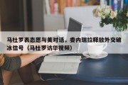 马杜罗表态愿与美对话，委内瑞拉释放外交破冰信号（马杜罗访华视频）