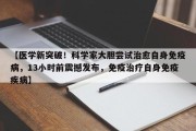 【医学新突破！科学家大胆尝试治愈自身免疫病，13小时前震撼发布，免疫治疗自身免疫疾病】