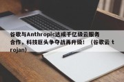 谷歌与Anthropic达成千亿级云服务合作，科技巨头争夺战再升级！（谷歌云 trojan）