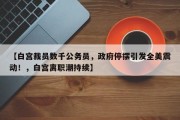 【白宫裁员数千公务员，政府停摆引发全美震动！，白宫离职潮持续】