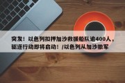 突发！以色列扣押加沙救援船队逾400人，驱逐行动即将启动！/以色列从加沙撤军