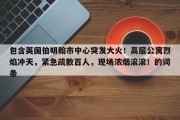 包含英国伯明翰市中心突发大火！高层公寓烈焰冲天，紧急疏散百人，现场浓烟滚滚！的词条