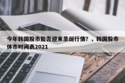 今年韩国股市能否迎来圣诞行情？，韩国股市休市时间表2021