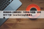 英国最美小镇藏宝街！70家独立店铺，逛到停不下来！/scarborough英国小镇