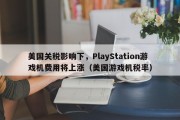 美国关税影响下，PlayStation游戏机费用将上涨（美国游戏机税率）
