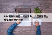 BBC无体制偏见，记者清白，公正报道获全球信赖/bbc的体制