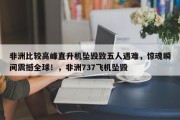非洲比较高峰直升机坠毁致五人遇难，惊魂瞬间震撼全球！，非洲737飞机坠毁