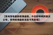 【常州发布最新疫情通报，今日新增病例情况公布，常州疫情最新消息今天新增】