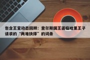 包含王室动态回顾：查尔斯国王面临哈里王子请求的“两难抉择”的词条
