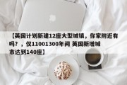 【英国计划新建12座大型城镇，你家附近有吗？，仅11001300年间 英国新增城市达到140座】