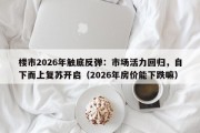 楼市2026年触底反弹：市场活力回归，自下而上复苏开启（2026年房价能下跌嘛）