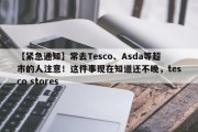 【紧急通知】常去Tesco、Asda等超市的人注意！这件事现在知道还不晚，tesco stores