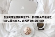 包含英伟达盘前飙涨3%！科技巨头市值逼近5万亿美元大关，改写历史纪录的词条