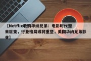 【Netflix收购华纳兄弟：电影时代迎来巨变，行业格局或将重塑，美国华纳兄弟影业】