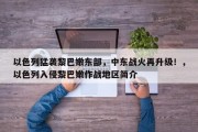 以色列猛袭黎巴嫩东部，中东战火再升级！，以色列入侵黎巴嫩作战地区简介