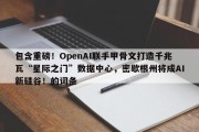 包含重磅！OpenAI联手甲骨文打造千兆瓦“星际之门”数据中心，密歇根州将成AI新硅谷！的词条
