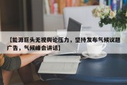 【能源巨头无视舆论压力，坚持发布气候议题广告，气候峰会讲话】