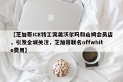 【芝加哥ICE特工突袭沃尔玛和山姆会员店，引发全城关注，芝加哥联名offwhite费用】