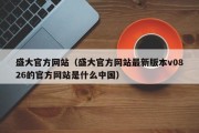 盛大官方网站（盛大官方网站最新版本v0826的官方网站是什么中国）
