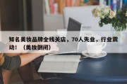 知名美妆品牌全线关店，70人失业，行业震动！（美妆倒闭）