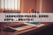 【禽兽继祖父性侵9岁孙女获刑，全网震怒：必须严惩！，继祖父打孙子】