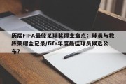 历届FIFA最佳足球奖得主盘点：球员与教练荣耀全记录/fifa年度最佳球员候选公布?