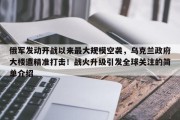 俄军发动开战以来最大规模空袭，乌克兰政府大楼遭精准打击！战火升级引发全球关注的简单介绍
