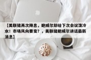 【美联储再次降息，鲍威尔却给下次会议泼冷水！市场风向要变？，美联储鲍威尔讲话最新消息】